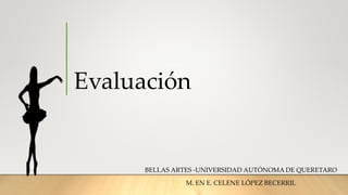 Evaluación
BELLAS ARTES -UNIVERSIDAD AUTÓNOMA DE QUERETARO
M. EN E. CELENE LÓPEZ BECERRIL
 