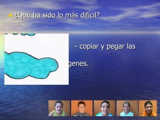 ¿Qué ha sido lo más difícil? - copiar y pegar las  imágenes. 