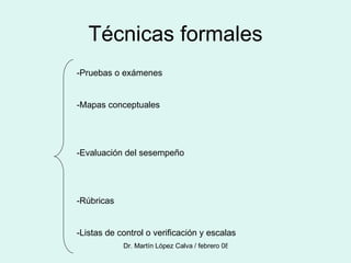 Técnicas formales -Pruebas o exámenes -Mapas conceptuales -Evaluación del sesempeño -Rúbricas -Listas de control o verificación y escalas 