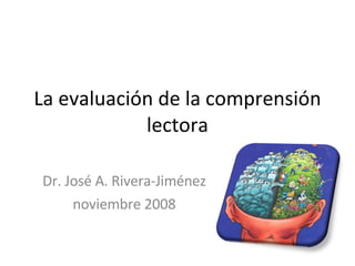 La evaluación de la comprensión lectora Dr. José A. Rivera-Jiménez noviembre 2008 