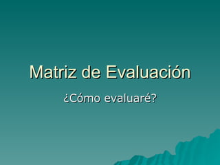 Matriz de Evaluación ¿Cómo evaluaré? 