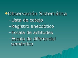 Observación Sistemática Lista de cotejo Registro anecdótico Escala de actitudes Escala de diferencial semántico 
