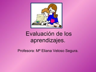 Evaluación de los aprendizajes.  Profesora: Mª Eliana Veloso Segura.  
