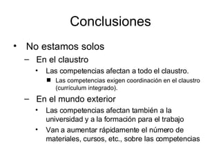 Conclusiones No estamos solos En el claustro Las competencias afectan a todo el claustro. Las competencias exigen coordinación en el claustro (currículum integrado). En el mundo exterior Las competencias afectan también a la universidad y a la formación para el trabajo Van a aumentar rápidamente el número de materiales, cursos, etc., sobre las competencias 