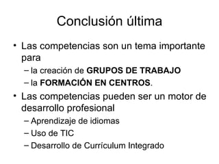 Conclusión última Las competencias son un tema importante para la creación de  GRUPOS DE TRABAJO la  FORMACIÓN EN CENTROS . Las competencias pueden ser un motor de desarrollo profesional Aprendizaje de idiomas Uso de TIC Desarrollo de Currículum Integrado 