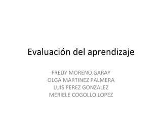 Evaluación del aprendizaje FREDY MORENO GARAY OLGA MARTINEZ PALMERA LUIS PEREZ GONZALEZ MERIELE COGOLLO LOPEZ 