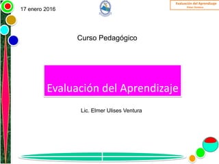 Evaluación del Aprendizaje
Elmer Ventura
Evaluación del Aprendizaje
Lic. Elmer Ulises Ventura
17 enero 2016
Curso Pedagógico
 