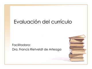 Evaluación del currículo Facilitadora: Dra. Francis Rietveldt de Arteaga 