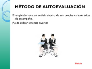 MÉTODO DE AUTOEVALUACIÓN
El empleado hace un análisis sincero de sus propias características
de desempeño.
Puede utilizar sistemas diversos
Melvin
 