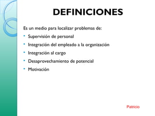 DEFINICIONES
Es un medio para localizar problemas de:
 Supervisión de personal
 Integración del empleado a la organización
 Integración al cargo
 Desaprovechamiento de potencial
 Motivación
Patricio
 