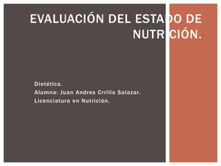 Dietética.
Alumna: Juan Andres Crrillo Salazar.
Licenciatura en Nutrición.
EVALUACIÓN DEL ESTADO DE
NUTRICIÓN.
 