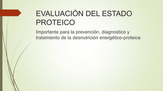 EVALUACIÓN DEL ESTADO
PROTEICO
Importante para la prevención, diagnostico y
tratamiento de la desnutrición energético-proteica
 