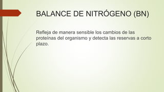 BALANCE DE NITRÓGENO (BN)
Refleja de manera sensible los cambios de las
proteínas del organismo y detecta las reservas a corto
plazo.
 