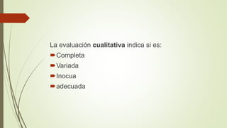 La evaluación cualitativa indica si es:
Completa
Variada
Inocua
adecuada
 