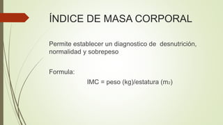 ÍNDICE DE MASA CORPORAL
Permite establecer un diagnostico de desnutrición,
normalidad y sobrepeso
Formula:
IMC = peso (kg)/estatura (m2)
 