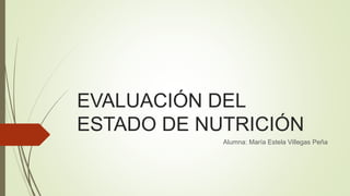 EVALUACIÓN DEL
ESTADO DE NUTRICIÓN
Alumna: María Estela Villegas Peña
 