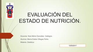 EVALUACIÓN DEL
ESTADO DE NUTRICIÓN.
Docente: Noé Albino González Gallegos
Alumna: María Estela Villegas Peña.
Materia: Dietética
12/03/2017
 