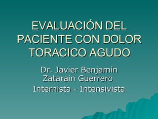 EVALUACIÓN DEL PACIENTE CON DOLOR TORACICO AGUDO Dr. Javier Benjamín Zatarain Guerrero  Internista - Intensivista 