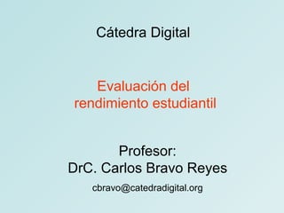 Cátedra Digital Evaluación del  rendimiento estudiantil Profesor: DrC. Carlos Bravo Reyes [email_address] 