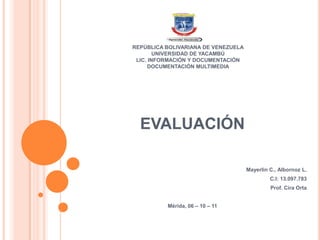 REPÚBLICA BOLIVARIANA DE VENEZUELAUNIVERSIDAD DE YACAMBÚLIC. INFORMACIÓN Y DOCUMENTACIÓNDOCUMENTACIÓN MULTIMEDIA EVALUACIÓN  Mayerlin C., Albornoz L. C.I: 13.097.783 Prof. Cira Orta   Mérida, 06 – 10 – 11 