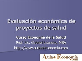 Evaluación económica de proyectos de salud Curso Economía de la Salud Prof. Lic. Gabriel Leandro, MBA http://www.auladeeconomia.com 