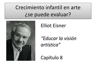 Crecimiento infantil en arte
¿se puede evaluar?
Elliot Eisner
“Educar la visión
artística”
Capítulo 8
 