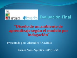 “Diseño de un ambiente de
aprendizaje según el modelo por
indagación”
Presentado por: Alejandro F. Civitillo
Buenos Aires, Argentina -08/07/2016-
1
 