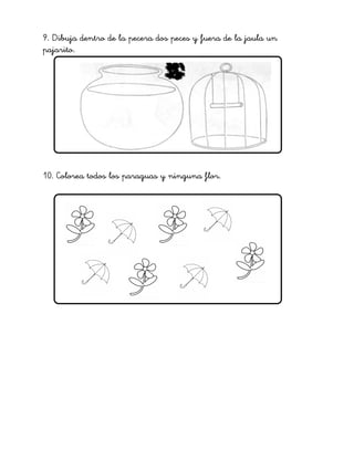 9. Dibuja dentro de la pecera dos peces y fuera de la jaula un
pajarito.
10. Colorea todos los paraguas y ninguna flor.
4