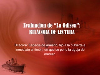 Evaluación de “La Odisea”: BITÁCORA DE LECTURA Bitácora: Especie de armario, fijo a la cubierta e inmediato al timón, en que se pone la aguja de marear. 