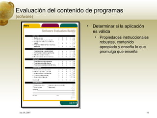 Evaluación del contenido de programas  (sofware) Determinar si la aplicación es válida Propiedades instruccionales robustas, contenido apropiado y enseña lo que promulga que enseña 