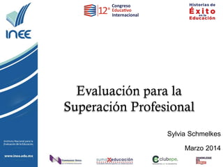 Sylvia Schmelkes
Marzo 2014
Evaluación para la
Superación Profesional
 