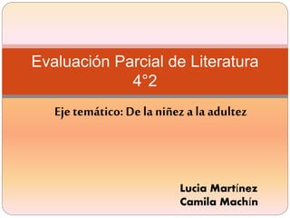 Eje temático: Dela niñez a la adultez
Evaluación Parcial de Literatura
4°2
Lucia Martínez
Camila Machín
 