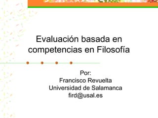 Evaluación basada en
competencias en Filosofía
Por:
Francisco Revuelta
Universidad de Salamanca
fird@usal.es
 