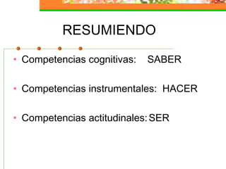 RESUMIENDO
• Competencias cognitivas: SABER
• Competencias instrumentales: HACER
• Competencias actitudinales:SER
 