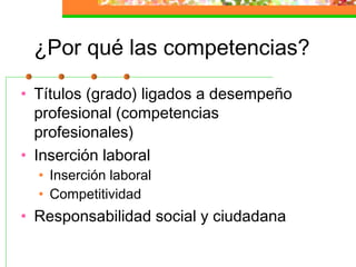 ¿Por qué las competencias?
• Títulos (grado) ligados a desempeño
profesional (competencias
profesionales)
• Inserción laboral
• Inserción laboral
• Competitividad
• Responsabilidad social y ciudadana
 