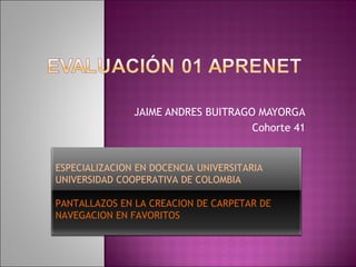JAIME ANDRES BUITRAGO MAYORGA Cohorte 41 ESPECIALIZACION EN DOCENCIA UNIVERSITARIA UNIVERSIDAD COOPERATIVA DE COLOMBIA PANTALLAZOS EN LA CREACION DE CARPETAR DE NAVEGACION EN FAVORITOS 