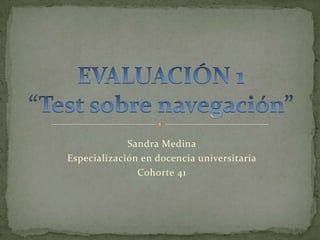 EVALUACIÓN 1“Test sobre navegación” Sandra Medina Especialización en docencia universitaria  Cohorte 41 