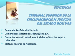  Demandante: Aristides Hurtado
 Demandada: Materiales Siderúrgicos, S.A.
 Causa: Cobro de Prestaciones Sociales y Otros Conceptos

Laborales.
 Motivo: Recurso de Apelación

Patricia Osorio

 