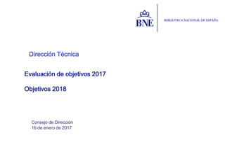 Dirección Técnica
Consejo de Dirección
16 de enero de 2017
Evaluación de objetivos 2017
Objetivos 2018
 