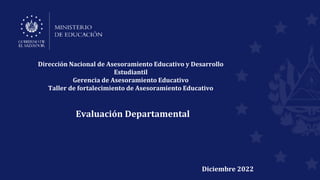 Dirección Nacional de Asesoramiento Educativo y Desarrollo
Estudiantil
Gerencia de Asesoramiento Educativo
Taller de fortalecimiento de Asesoramiento Educativo
Evaluación Departamental
Diciembre 2022
 