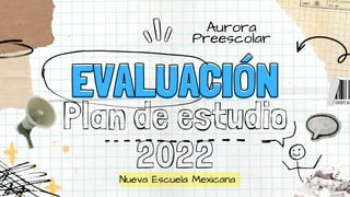 EVALUACIÓN
EVALUACIÓN
Plan de estudio
2022
Nueva Escuela Mexicana
Aurora
Preescolar
 