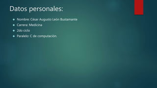 Datos personales:
 Nombre: César Augusto León Bustamante
 Carrera: Medicina
 2do ciclo
 Paralelo: C de computación.
 
