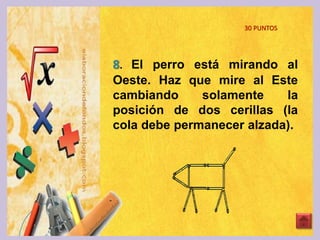 8. El perro está mirando al
Oeste. Haz que mire al Este
cambiando solamente la
posición de dos cerillas (la
cola debe permanecer alzada).
30 PUNTOS
 