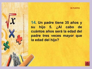 14. Un padre tiene 35 años y
su hijo 5. ¿Al cabo de
cuántos años será la edad del
padre tres veces mayor que
la edad del hijo?
30 PUNTOS
 