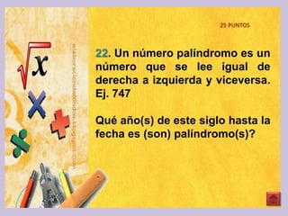 22. Un número palíndromo es un
número que se lee igual de
derecha a izquierda y viceversa.
Ej. 747
Qué año(s) de este siglo hasta la
fecha es (son) palíndromo(s)?
25 PUNTOS
 