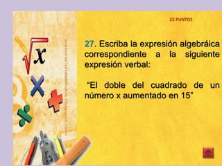 27. Escriba la expresión algebráica
correspondiente a la siguiente
expresión verbal:
“El doble del cuadrado de un
número x aumentado en 15”
25 PUNTOS
 
