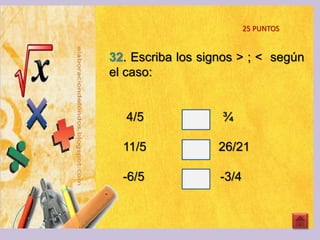 32. Escriba los signos > ; < según
el caso:
4/5 ¾
11/5 26/21
-6/5 -3/4
25 PUNTOS
 