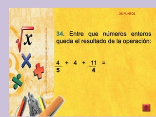 34. Entre que números enteros
queda el resultado de la operación:
4 + 4 + 11 =
5 4
25 PUNTOS
 