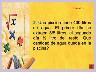 2. Una piscina tiene 400 litros
de agua. El primer día se
extraen 3/8 litros, el segundo
día ½ litro del resto. Qué
cantidad de agua queda en la
piscina?
35 PUNTOS
 