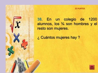 38. En un colegio de 1200
alumnos, los ¾ son hombres y el
resto son mujeres.
¿ Cuántos mujeres hay ?
25 PUNTOS
 